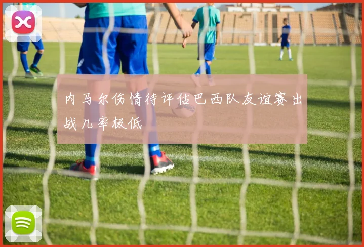 内马尔伤情待评估巴西队友谊赛出战几率极低