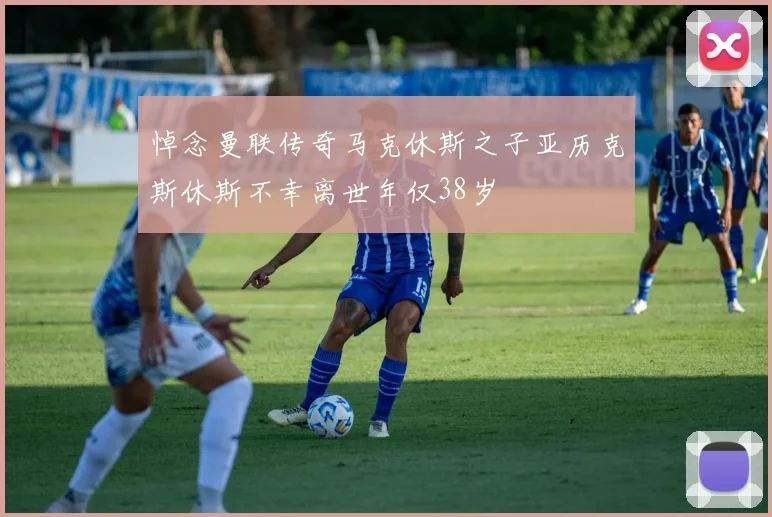 悼念曼联传奇马克休斯之子亚历克斯休斯不幸离世年仅38岁