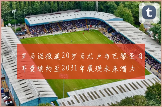 罗马诺报道20岁马尤卢与巴黎圣日耳曼续约至2031年展现未来潜力