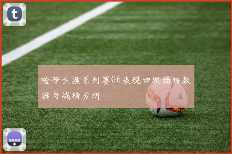 哈登生涯系列赛G6表现回顾场均数据与战绩分析