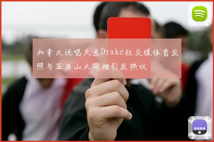 加拿大说唱天王Drake社交媒体首发照与亚历山大同框引发热议