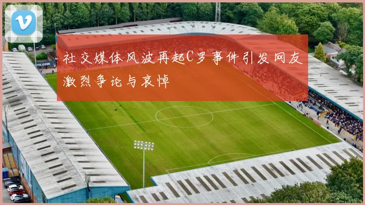社交媒体风波再起C罗事件引发网友激烈争论与哀悼