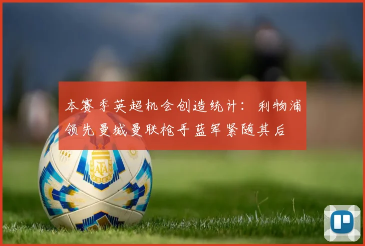 本赛季英超机会创造统计：利物浦领先曼城曼联枪手蓝军紧随其后