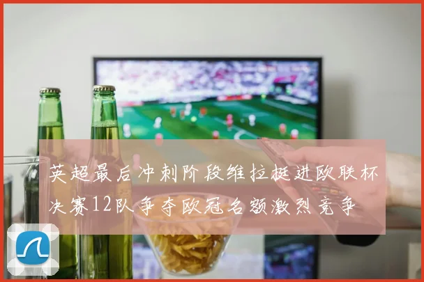 英超最后冲刺阶段维拉挺进欧联杯决赛12队争夺欧冠名额激烈竞争