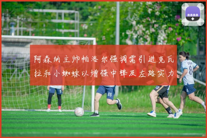 阿森纳主帅帕洛尔强调需引进克瓦拉和小蜘蛛以增强中锋及左路实力