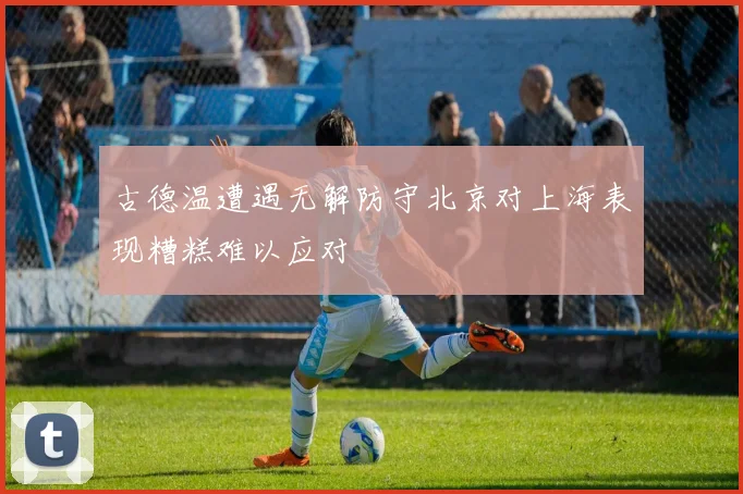 古德温遭遇无解防守北京对上海表现糟糕难以应对