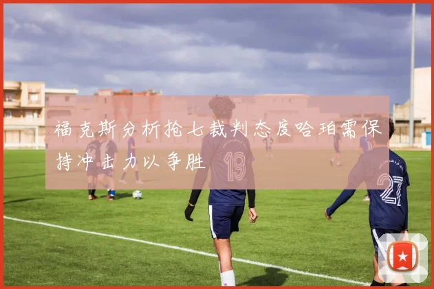福克斯分析抢七裁判态度哈珀需保持冲击力以争胜