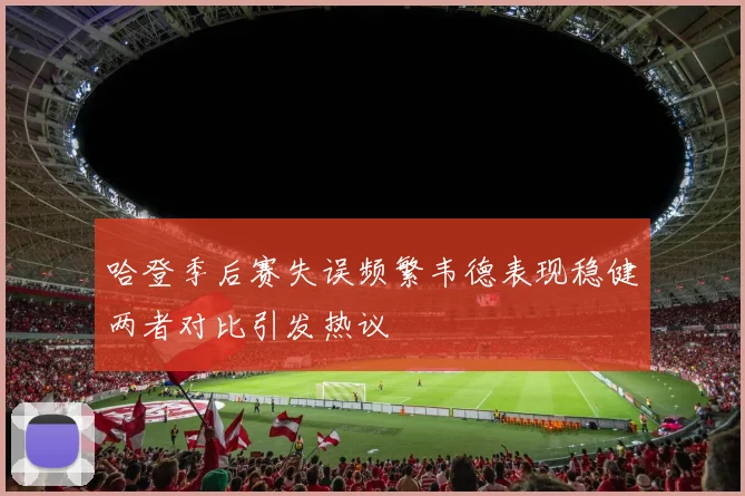哈登季后赛失误频繁韦德表现稳健两者对比引发热议