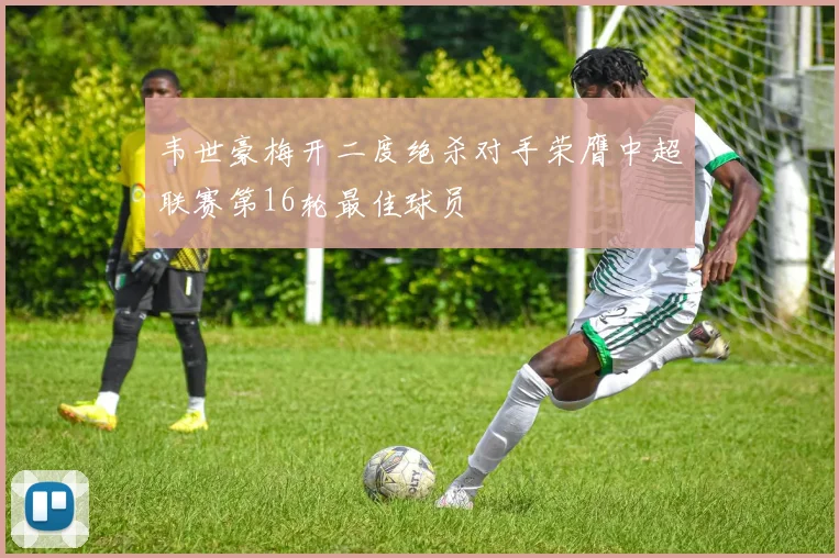 韦世豪梅开二度绝杀对手荣膺中超联赛第16轮最佳球员