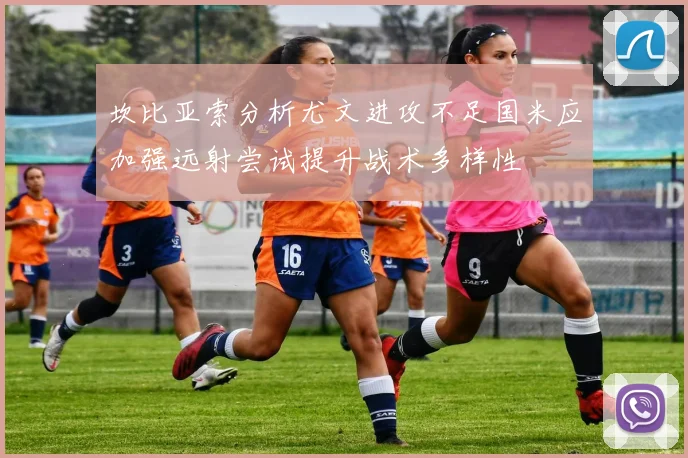 坎比亚索分析尤文进攻不足国米应加强远射尝试提升战术多样性